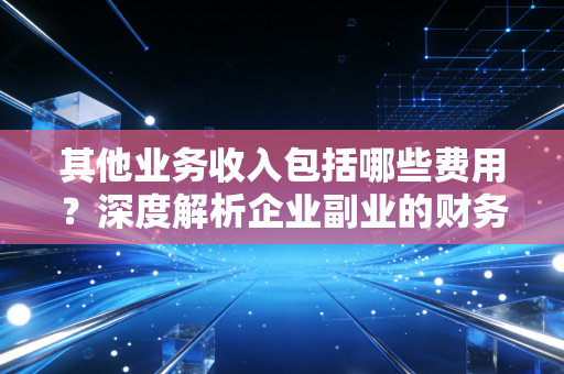其他业务收入包括哪些费用？深度解析企业副业的财务奥秘与实战案例