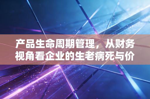 产品生命周期管理，从财务视角看企业的生老病死与价值重塑