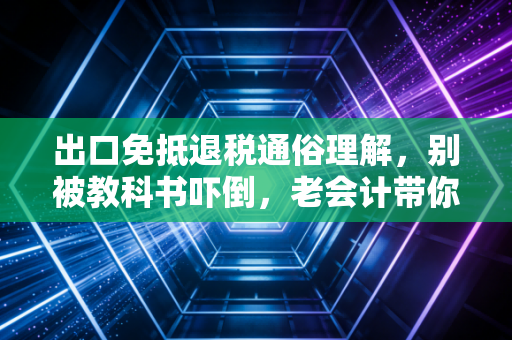 出口免抵退税通俗理解，别被教科书吓倒，老会计带你用大白话彻底搞懂