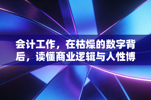 会计工作，在枯燥的数字背后，读懂商业逻辑与人性博弈