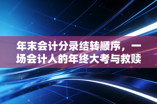 年末会计分录结转顺序，一场会计人的年终大考与救赎