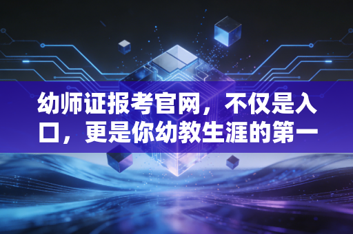 幼师证报考官网，不仅是入口，更是你幼教生涯的第一块基石