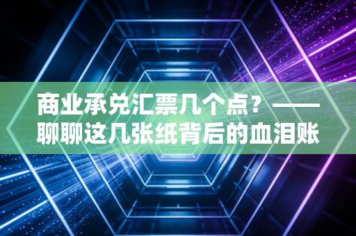 商业承兑汇票几个点？——聊聊这几张纸背后的血泪账与避坑指南