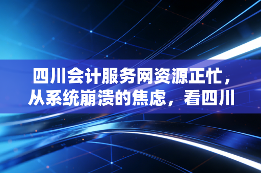 四川会计服务网资源正忙，从系统崩溃的焦虑，看四川会计人的真实生存图鉴
