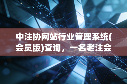 中注协网站行业管理系统(会员版)查询,一名老注会眼中的数字生存与职业进阶