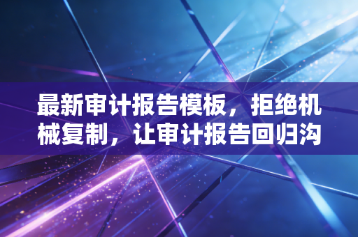 最新审计报告模板，拒绝机械复制，让审计报告回归沟通本质