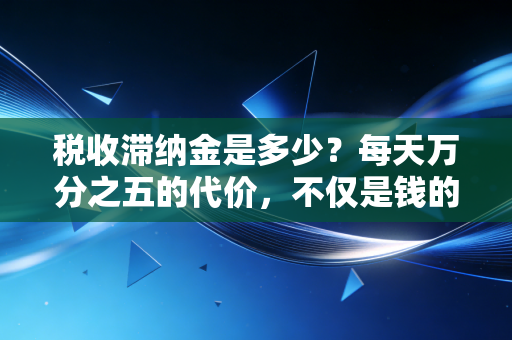 税收滞纳金是多少?每天万分之五的代价,不仅是钱的问题