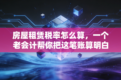 房屋租赁税率怎么算，一个老会计帮你把这笔账算明白