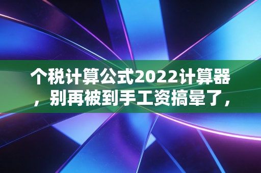 个税计算公式2022计算器,别再被到手工资搞晕了,手把手教你算明白每一分钱