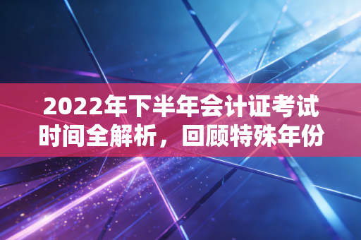 2022年下半年会计证考试时间全解析，回顾特殊年份的备考节奏与职业启示