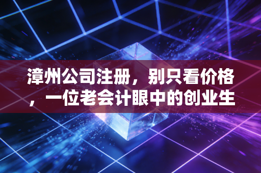 漳州公司注册，别只看价格，一位老会计眼中的创业生死劫