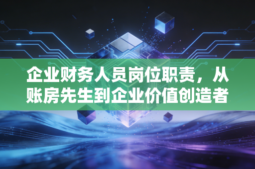企业财务人员岗位职责，从账房先生到企业价值创造者的进阶之路