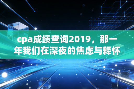 cpa成绩查询2019，那一年我们在深夜的焦虑与释怀，写给正在备考的你