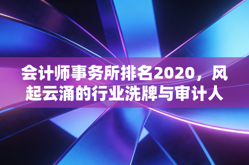 会计师事务所排名2020，风起云涌的行业洗牌与审计人的真实抉择