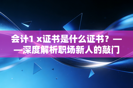 会计1 x证书是什么证书？——深度解析职场新人的敲门砖与加分项