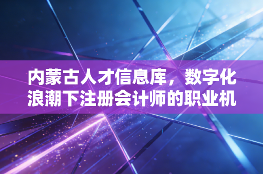 内蒙古人才信息库，数字化浪潮下注册会计师的职业机遇与区域深耕