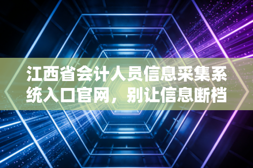 江西省会计人员信息采集系统入口官网，别让信息断档毁了你的会计生涯