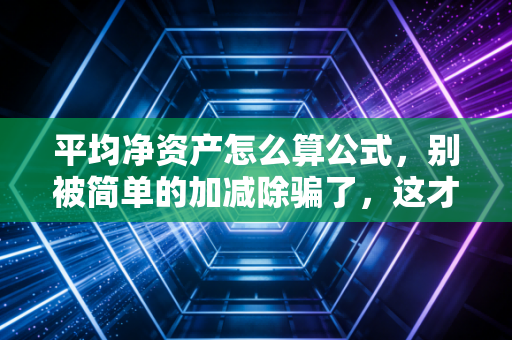 平均净资产怎么算公式，别被简单的加减除骗了，这才是CPA眼中的真实实力