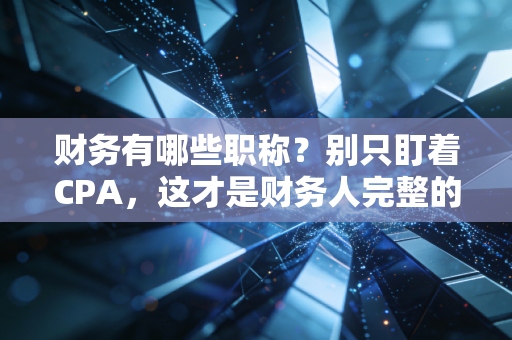 财务有哪些职称?别只盯着CPA,这才是财务人完整的进阶地图