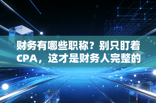 财务有哪些职称？别只盯着CPA，这才是财务人完整的进阶地图