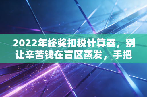 2022年终奖扣税计算器，别让辛苦钱在盲区蒸发，手把手教你算明白账