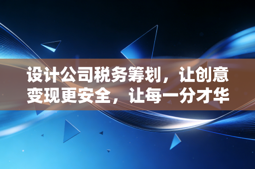 设计公司税务筹划,让创意变现更安全,让每一分才华都不仅值钱还省钱