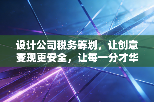 设计公司税务筹划，让创意变现更安全，让每一分才华都不仅值钱还省钱