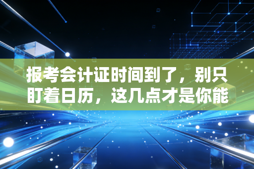 报考会计证时间到了,别只盯着日历,这几点才是你能否上岸的关键