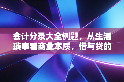 会计分录大全例题,从生活琐事看商业本质,借与贷的终极奥义