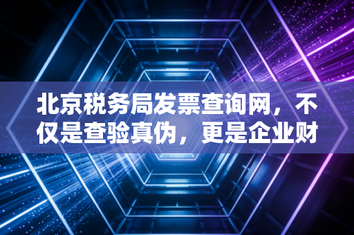 北京税务局发票查询网，不仅是查验真伪，更是企业财务健康的听诊器