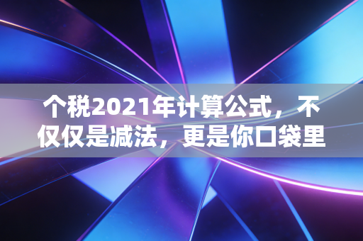 个税2021年计算公式，不仅仅是减法，更是你口袋里的财富保卫战