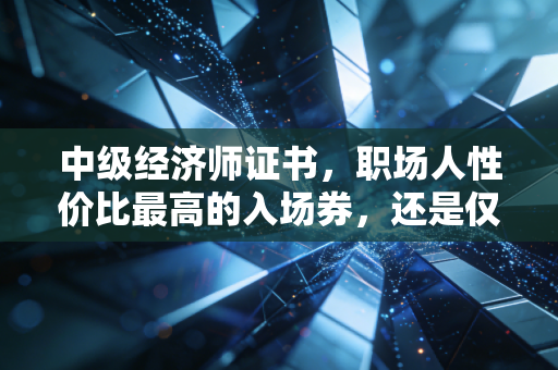 中级经济师证书,职场人性价比最高的入场券,还是仅仅是一张废纸?