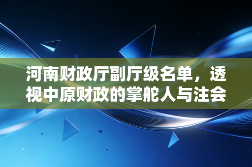 河南财政厅副厅级名单，透视中原财政的掌舵人与注会行业的未来风向