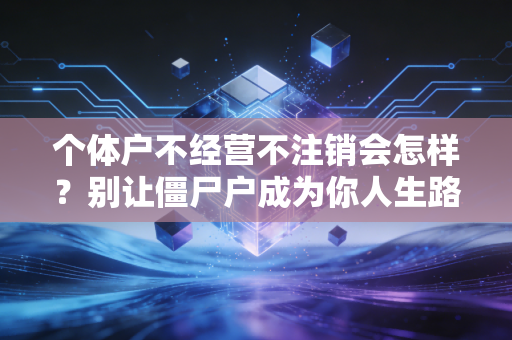 个体户不经营不注销会怎样？别让僵尸户成为你人生路上的隐形炸弹