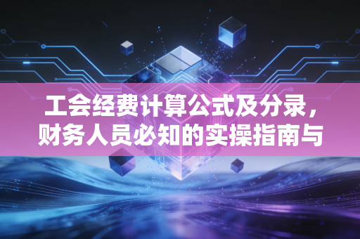 工会经费计算公式及分录，财务人员必知的实操指南与合规避坑