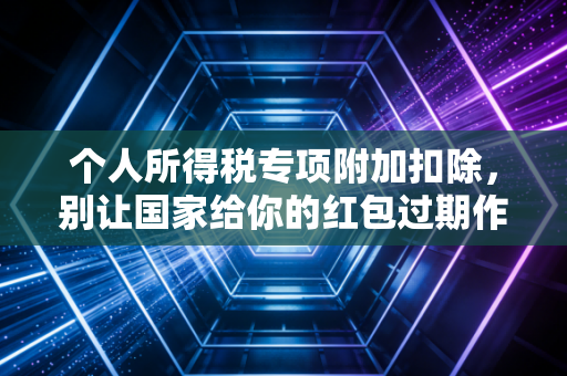 个人所得税专项附加扣除，别让国家给你的红包过期作废，CPA老司机带你避坑省钱
