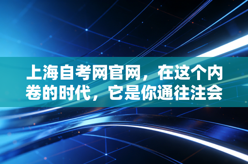 上海自考网官网，在这个内卷的时代，它是你通往注会梦想的隐形阶梯