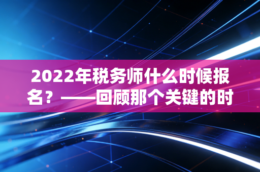 2022年税务师什么时候报名？——回顾那个关键的时间窗口与职业进阶的启示