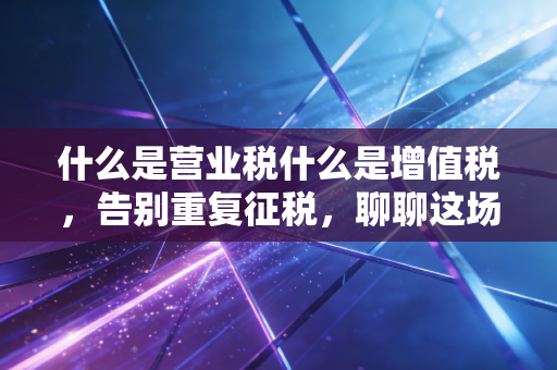 什么是营业税什么是增值税，告别重复征税，聊聊这场影响你我的税制大变革