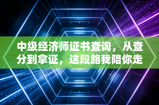 中级经济师证书查询，从查分到拿证，这段路我陪你走完