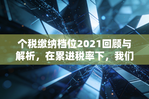 个税缴纳档位2021回顾与解析,在累进税率下,我们如何守住钱包?