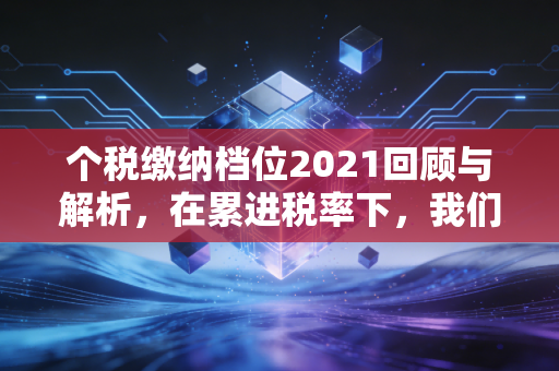个税缴纳档位2021回顾与解析，在累进税率下，我们如何守住钱包？