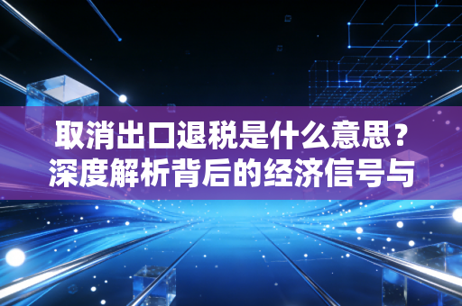 取消出口退税是什么意思？深度解析背后的经济信号与企业生存之道