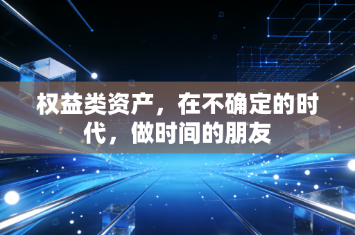 权益类资产,在不确定的时代,做时间的朋友