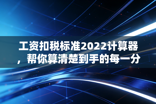 工资扣税标准2022计算器，帮你算清楚到手的每一分钱，别让隐形收入溜走了