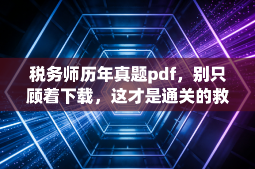 税务师历年真题pdf，别只顾着下载，这才是通关的救命稻草与正确打开方式