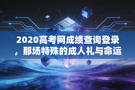 2020高考网成绩查询登录，那场特殊的成人礼与命运的敲门声