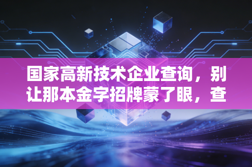 国家高新技术企业查询，别让那本金字招牌蒙了眼，查证背后的门道与真相