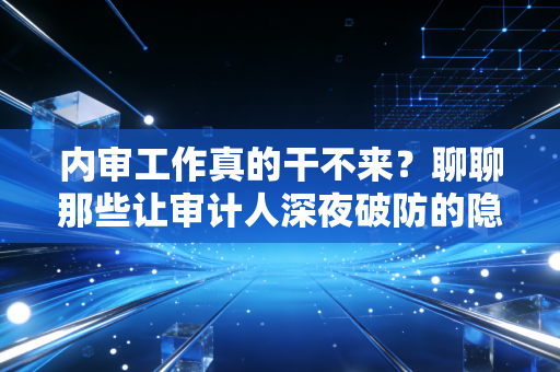 内审工作真的干不来?聊聊那些让审计人深夜破防的隐形大坑