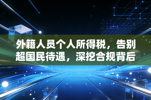 外籍人员个人所得税，告别超国民待遇，深挖合规背后的生存法则